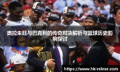 奥拉朱旺与巴克利的传奇对决解析与篮球历史影响探讨