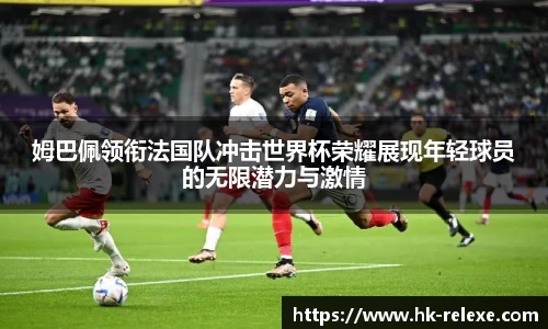 姆巴佩领衔法国队冲击世界杯荣耀展现年轻球员的无限潜力与激情