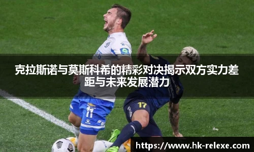 克拉斯诺与莫斯科希的精彩对决揭示双方实力差距与未来发展潜力