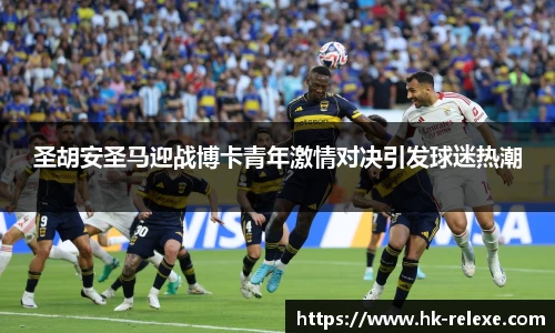 圣胡安圣马迎战博卡青年激情对决引发球迷热潮