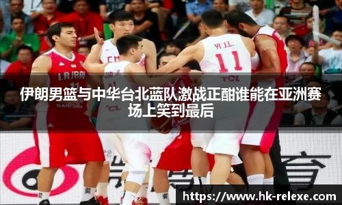 伊朗男篮与中华台北蓝队激战正酣谁能在亚洲赛场上笑到最后
