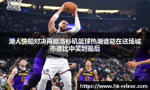 湖人快船对决再掀洛杉矶篮球热潮谁能在这场城市德比中笑到最后