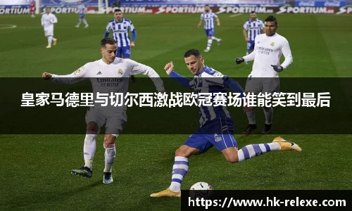 皇家马德里与切尔西激战欧冠赛场谁能笑到最后