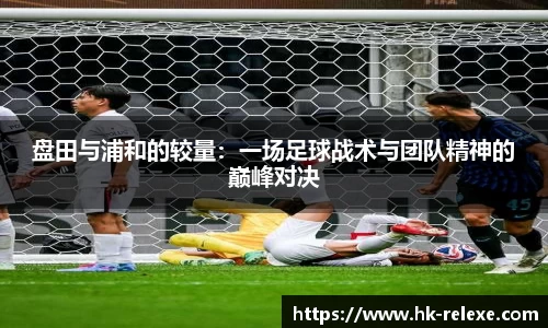 盘田与浦和的较量：一场足球战术与团队精神的巅峰对决