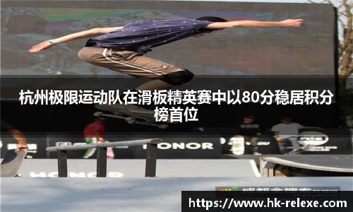 杭州极限运动队在滑板精英赛中以80分稳居积分榜首位