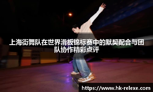 上海街舞队在世界滑板锦标赛中的默契配合与团队协作精彩点评