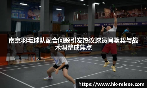 南京羽毛球队配合问题引发热议球员间默契与战术调整成焦点